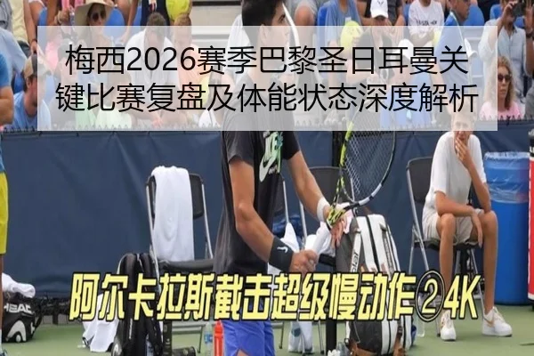 梅西2026赛季巴黎圣日耳曼关键比赛复盘及体能状态深度解析