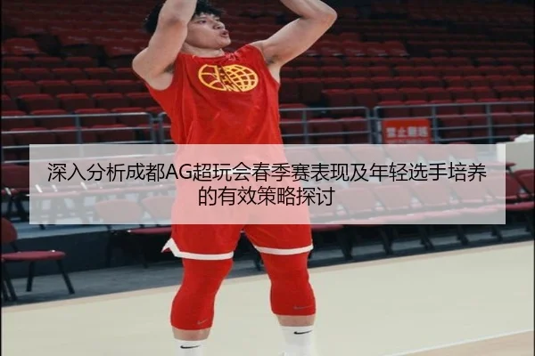 深入分析成都AG超玩会春季赛表现及年轻选手培养的有效策略探讨